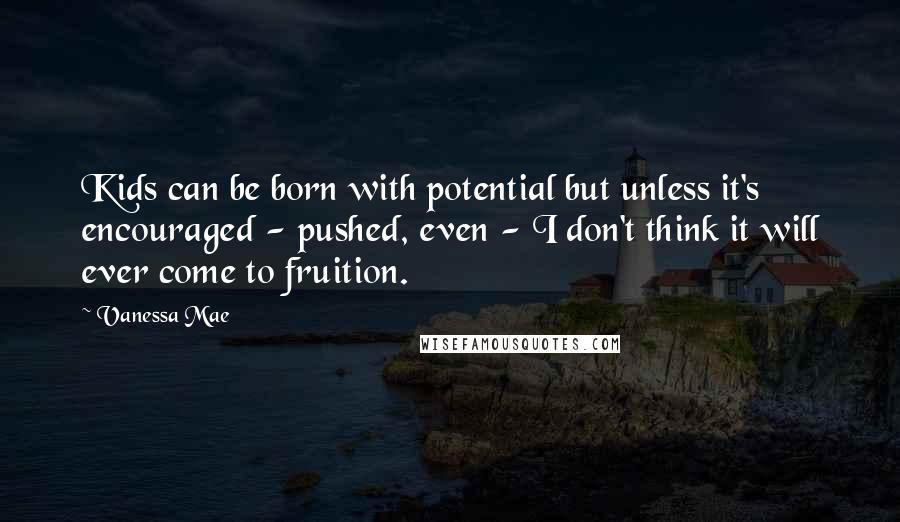 Vanessa Mae Quotes: Kids can be born with potential but unless it's encouraged - pushed, even - I don't think it will ever come to fruition.