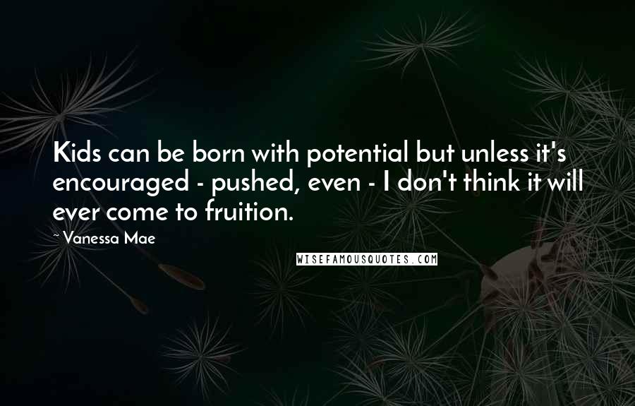 Vanessa Mae Quotes: Kids can be born with potential but unless it's encouraged - pushed, even - I don't think it will ever come to fruition.