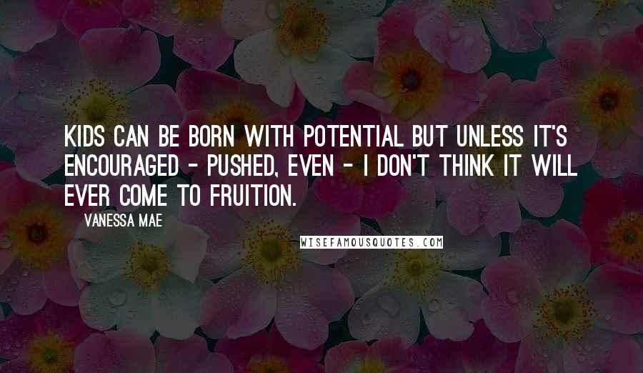 Vanessa Mae Quotes: Kids can be born with potential but unless it's encouraged - pushed, even - I don't think it will ever come to fruition.