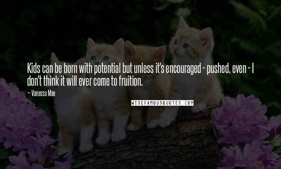 Vanessa Mae Quotes: Kids can be born with potential but unless it's encouraged - pushed, even - I don't think it will ever come to fruition.
