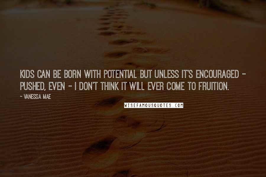 Vanessa Mae Quotes: Kids can be born with potential but unless it's encouraged - pushed, even - I don't think it will ever come to fruition.