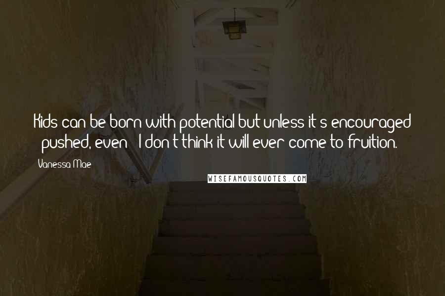 Vanessa Mae Quotes: Kids can be born with potential but unless it's encouraged - pushed, even - I don't think it will ever come to fruition.