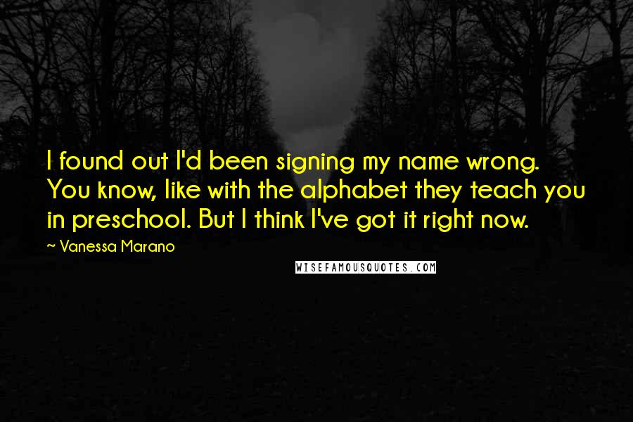 Vanessa Marano Quotes: I found out I'd been signing my name wrong. You know, like with the alphabet they teach you in preschool. But I think I've got it right now.