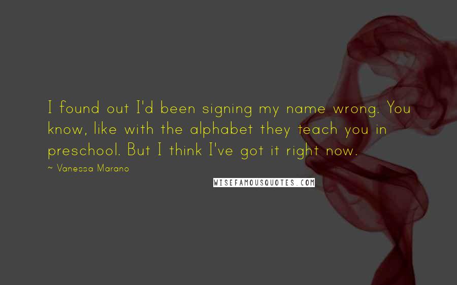 Vanessa Marano Quotes: I found out I'd been signing my name wrong. You know, like with the alphabet they teach you in preschool. But I think I've got it right now.