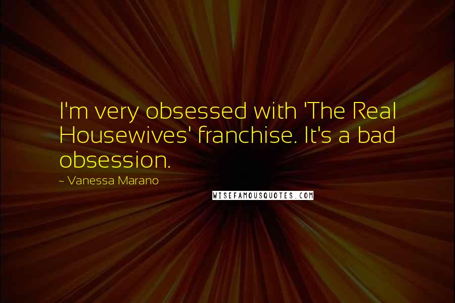 Vanessa Marano Quotes: I'm very obsessed with 'The Real Housewives' franchise. It's a bad obsession.