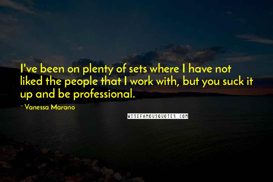 Vanessa Marano Quotes: I've been on plenty of sets where I have not liked the people that I work with, but you suck it up and be professional.