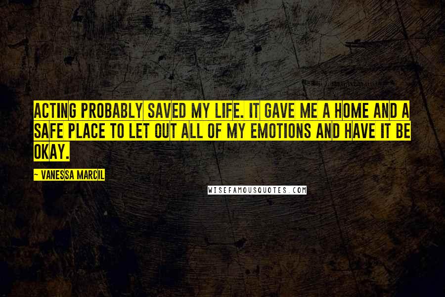 Vanessa Marcil Quotes: Acting probably saved my life. It gave me a home and a safe place to let out all of my emotions and have it be okay.