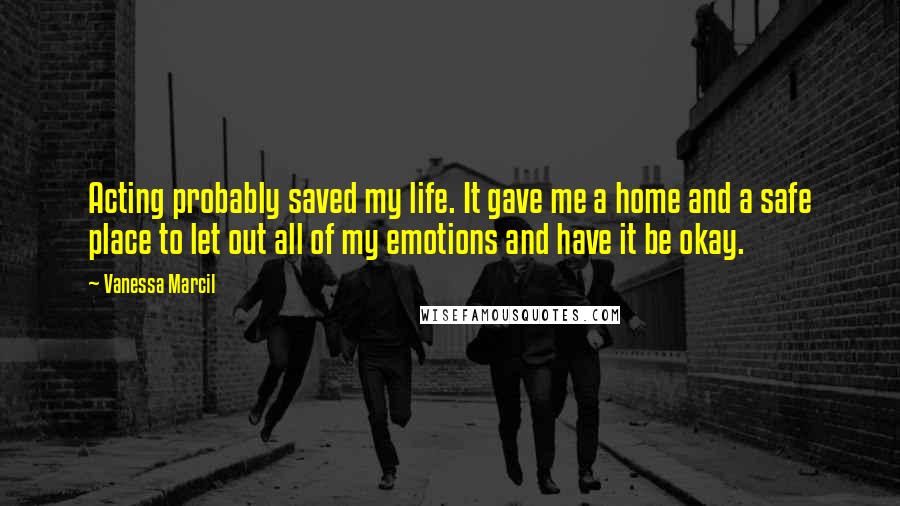 Vanessa Marcil Quotes: Acting probably saved my life. It gave me a home and a safe place to let out all of my emotions and have it be okay.