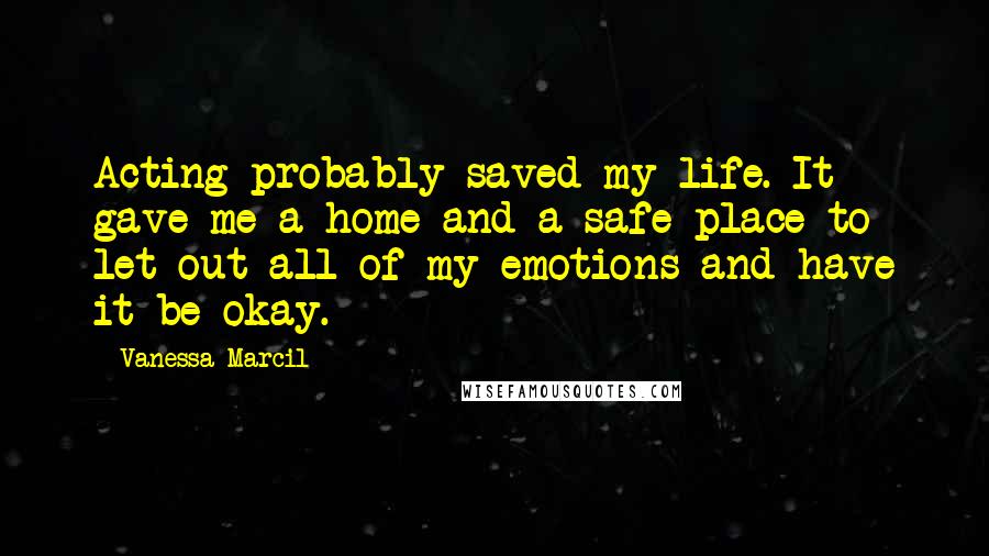 Vanessa Marcil Quotes: Acting probably saved my life. It gave me a home and a safe place to let out all of my emotions and have it be okay.