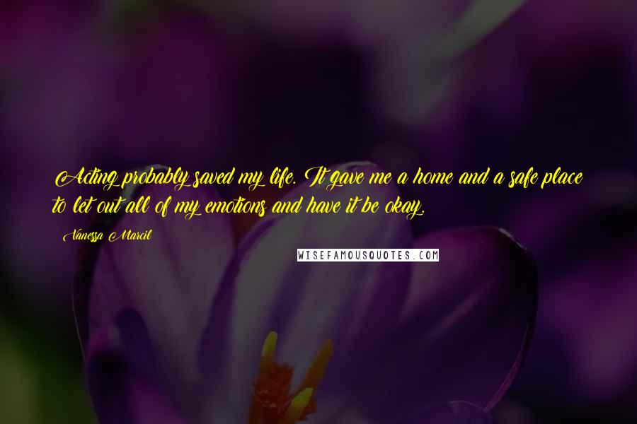 Vanessa Marcil Quotes: Acting probably saved my life. It gave me a home and a safe place to let out all of my emotions and have it be okay.