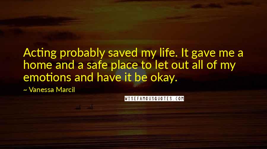 Vanessa Marcil Quotes: Acting probably saved my life. It gave me a home and a safe place to let out all of my emotions and have it be okay.