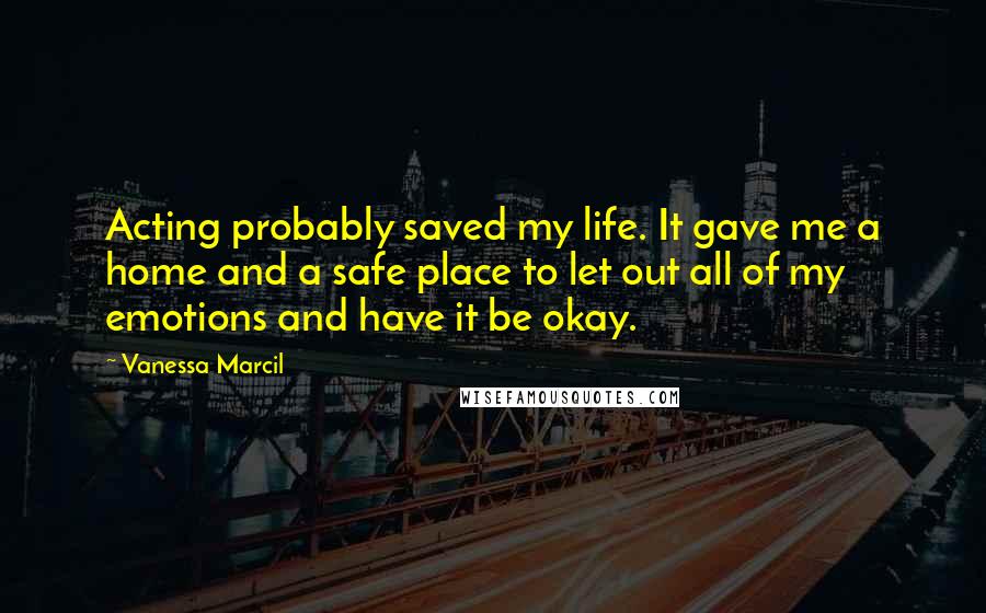 Vanessa Marcil Quotes: Acting probably saved my life. It gave me a home and a safe place to let out all of my emotions and have it be okay.