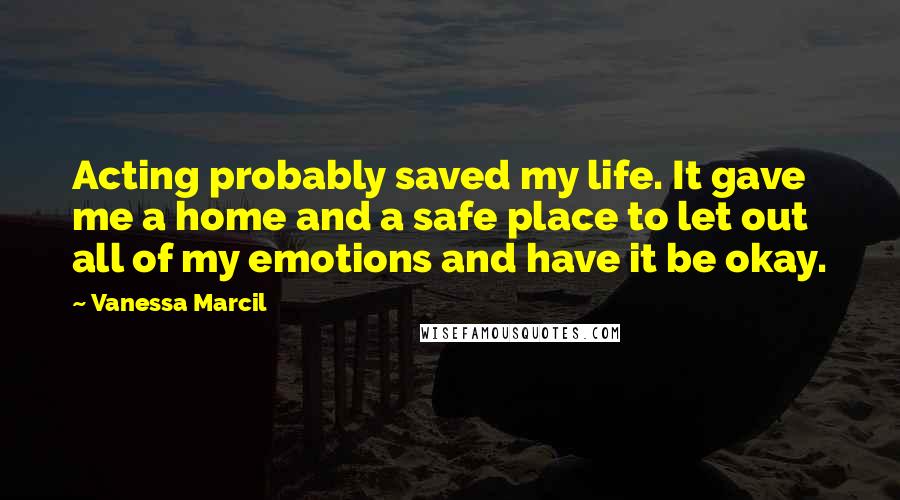 Vanessa Marcil Quotes: Acting probably saved my life. It gave me a home and a safe place to let out all of my emotions and have it be okay.