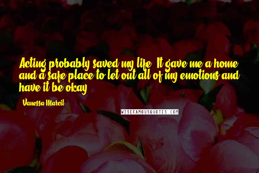 Vanessa Marcil Quotes: Acting probably saved my life. It gave me a home and a safe place to let out all of my emotions and have it be okay.
