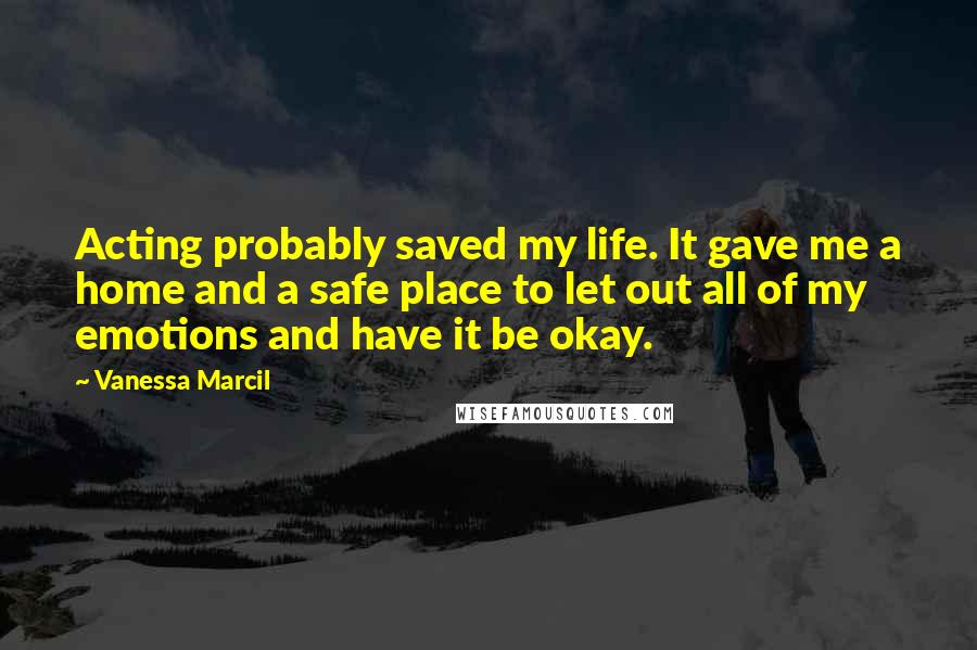 Vanessa Marcil Quotes: Acting probably saved my life. It gave me a home and a safe place to let out all of my emotions and have it be okay.