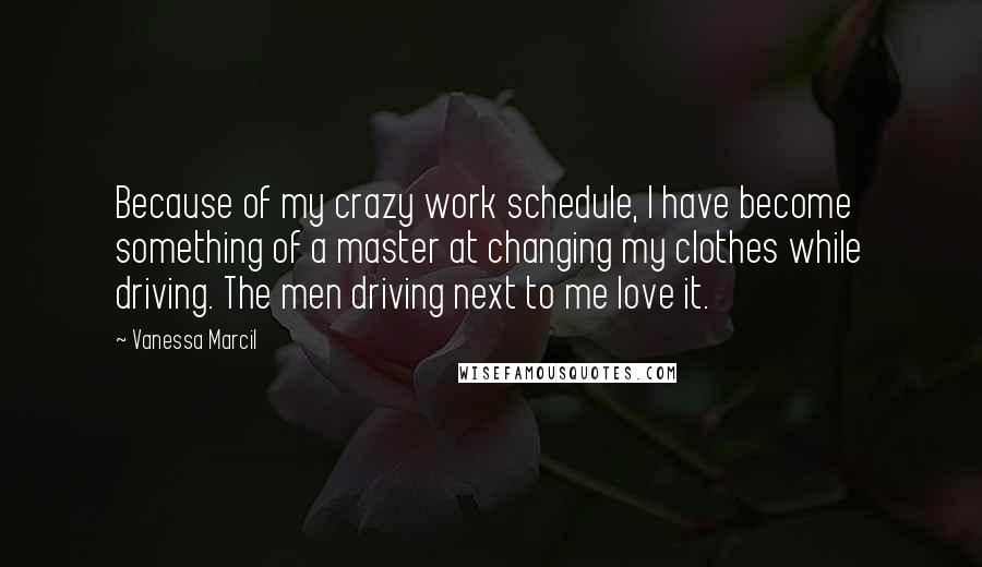 Vanessa Marcil Quotes: Because of my crazy work schedule, I have become something of a master at changing my clothes while driving. The men driving next to me love it.