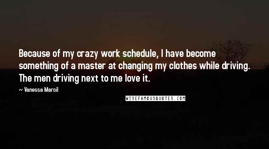 Vanessa Marcil Quotes: Because of my crazy work schedule, I have become something of a master at changing my clothes while driving. The men driving next to me love it.