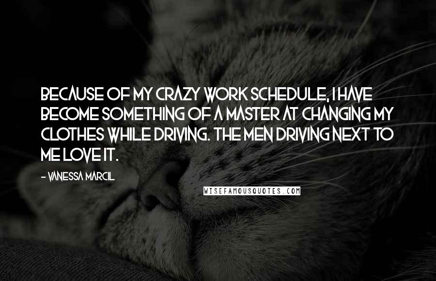 Vanessa Marcil Quotes: Because of my crazy work schedule, I have become something of a master at changing my clothes while driving. The men driving next to me love it.