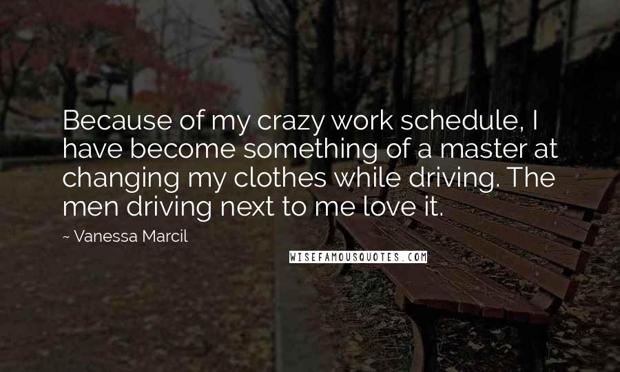 Vanessa Marcil Quotes: Because of my crazy work schedule, I have become something of a master at changing my clothes while driving. The men driving next to me love it.