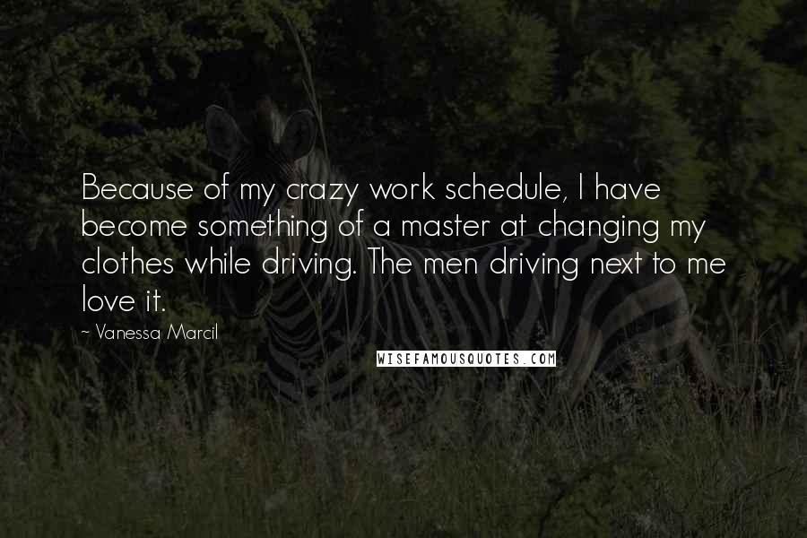 Vanessa Marcil Quotes: Because of my crazy work schedule, I have become something of a master at changing my clothes while driving. The men driving next to me love it.
