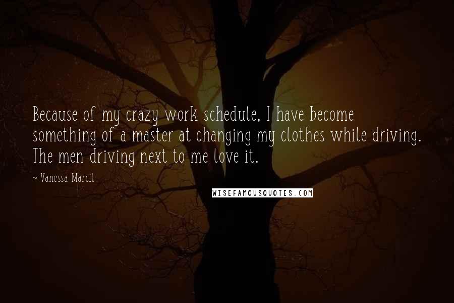 Vanessa Marcil Quotes: Because of my crazy work schedule, I have become something of a master at changing my clothes while driving. The men driving next to me love it.