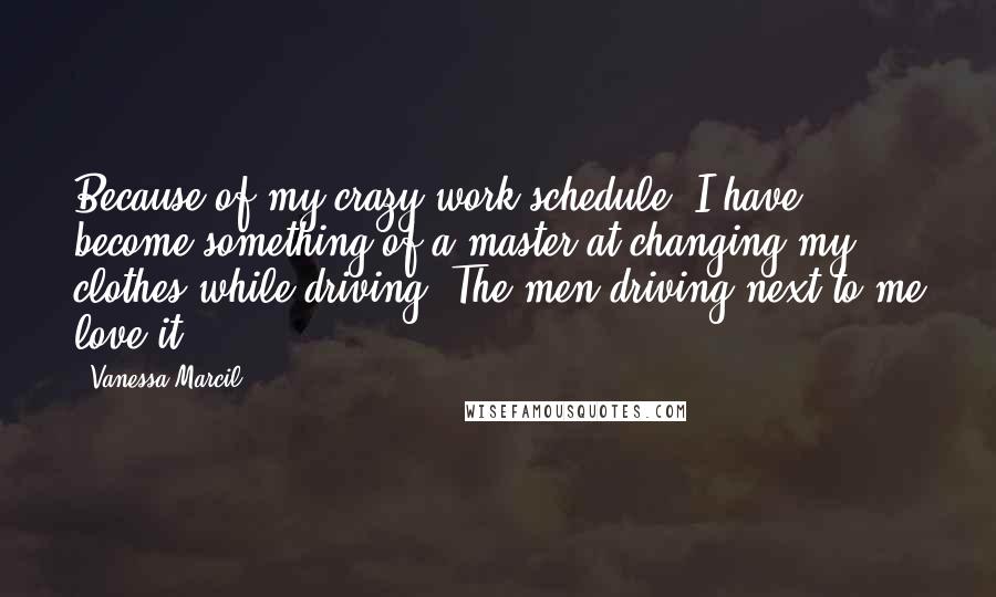 Vanessa Marcil Quotes: Because of my crazy work schedule, I have become something of a master at changing my clothes while driving. The men driving next to me love it.