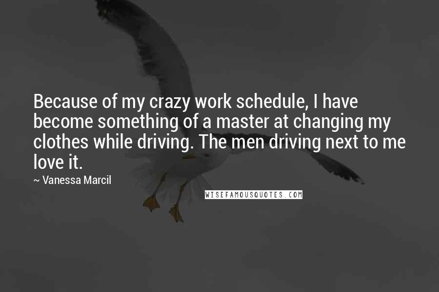 Vanessa Marcil Quotes: Because of my crazy work schedule, I have become something of a master at changing my clothes while driving. The men driving next to me love it.