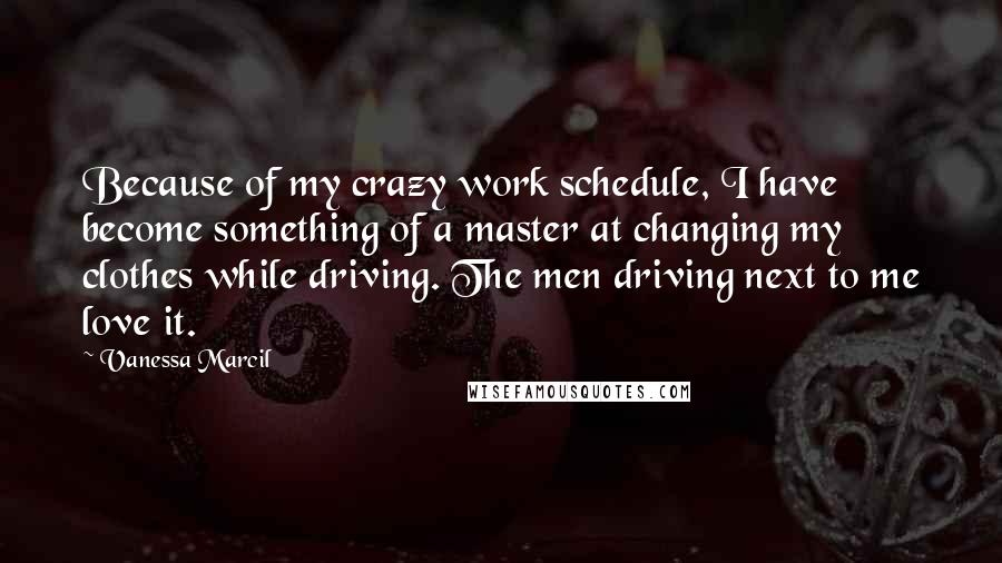 Vanessa Marcil Quotes: Because of my crazy work schedule, I have become something of a master at changing my clothes while driving. The men driving next to me love it.