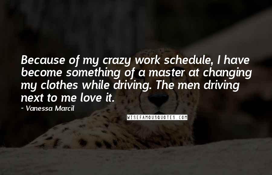 Vanessa Marcil Quotes: Because of my crazy work schedule, I have become something of a master at changing my clothes while driving. The men driving next to me love it.