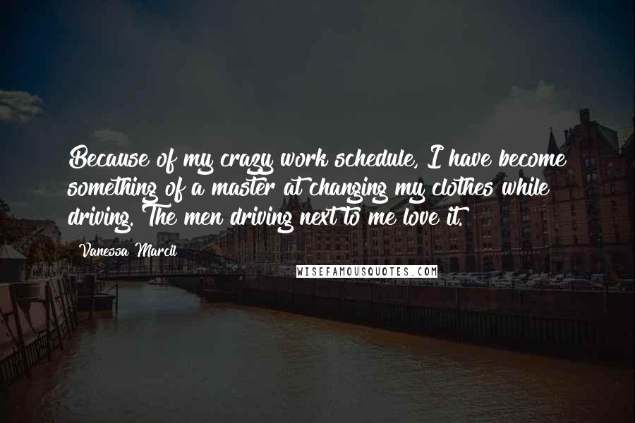 Vanessa Marcil Quotes: Because of my crazy work schedule, I have become something of a master at changing my clothes while driving. The men driving next to me love it.