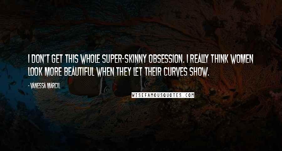 Vanessa Marcil Quotes: I don't get this whole super-skinny obsession. I really think women look more beautiful when they let their curves show.