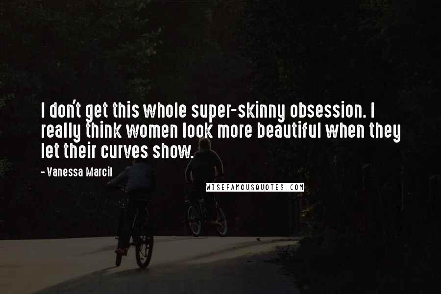 Vanessa Marcil Quotes: I don't get this whole super-skinny obsession. I really think women look more beautiful when they let their curves show.