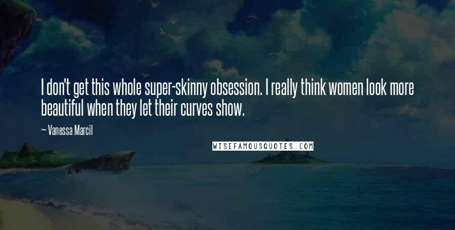 Vanessa Marcil Quotes: I don't get this whole super-skinny obsession. I really think women look more beautiful when they let their curves show.