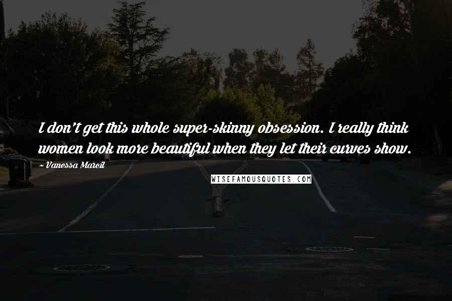 Vanessa Marcil Quotes: I don't get this whole super-skinny obsession. I really think women look more beautiful when they let their curves show.