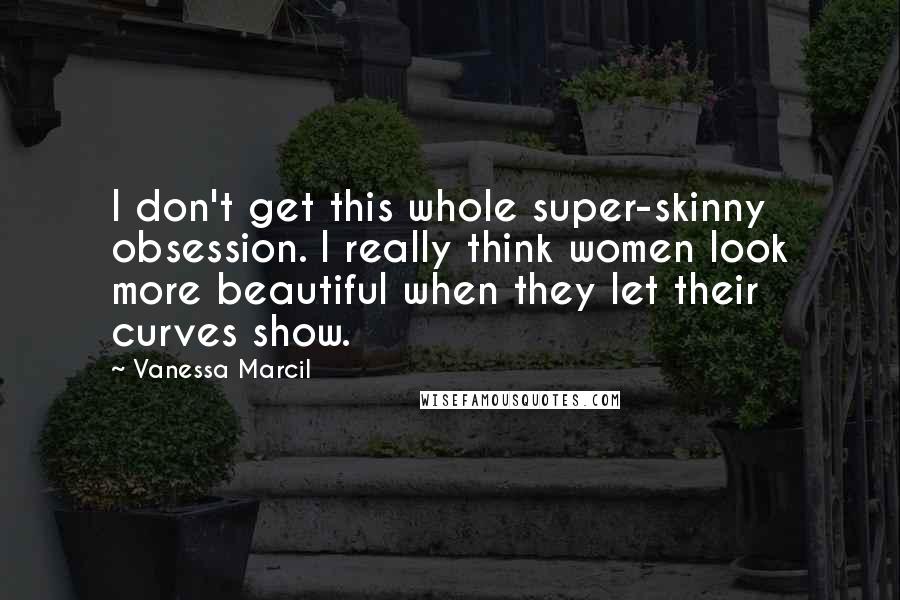 Vanessa Marcil Quotes: I don't get this whole super-skinny obsession. I really think women look more beautiful when they let their curves show.