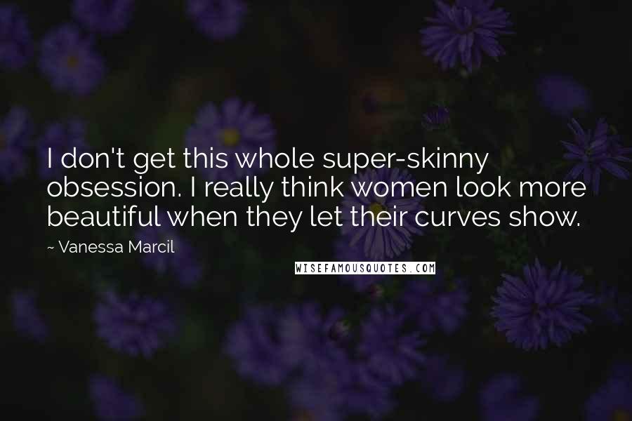 Vanessa Marcil Quotes: I don't get this whole super-skinny obsession. I really think women look more beautiful when they let their curves show.