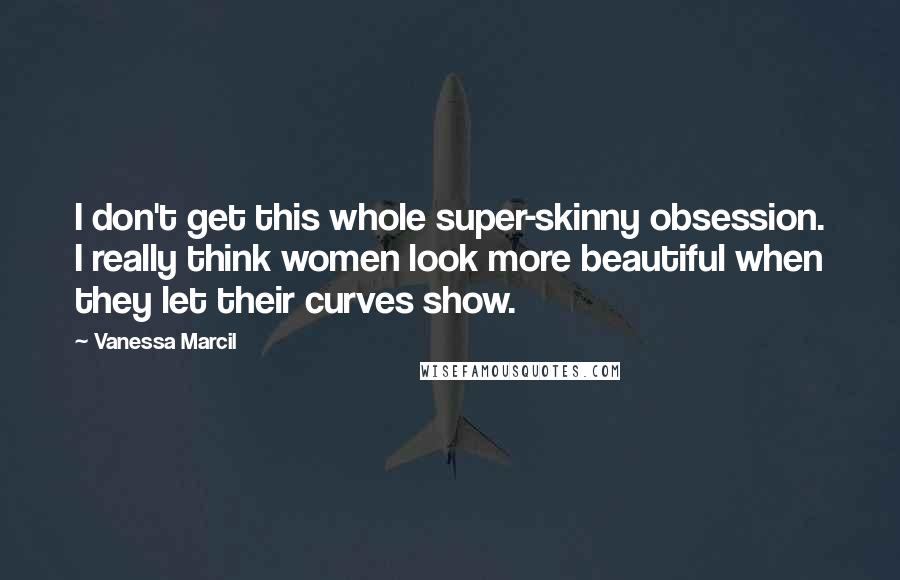 Vanessa Marcil Quotes: I don't get this whole super-skinny obsession. I really think women look more beautiful when they let their curves show.