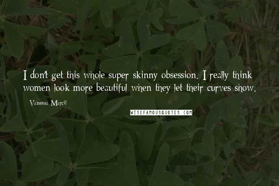 Vanessa Marcil Quotes: I don't get this whole super-skinny obsession. I really think women look more beautiful when they let their curves show.