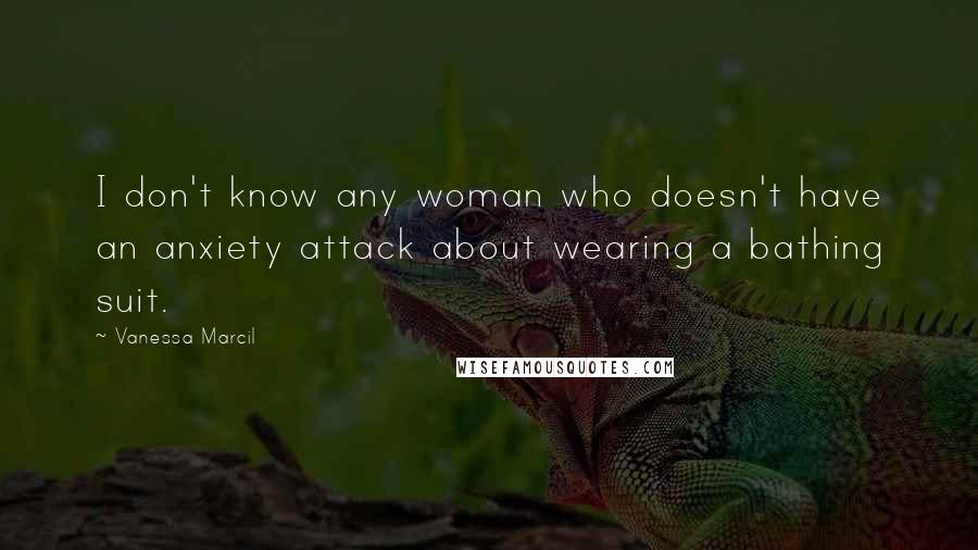 Vanessa Marcil Quotes: I don't know any woman who doesn't have an anxiety attack about wearing a bathing suit.