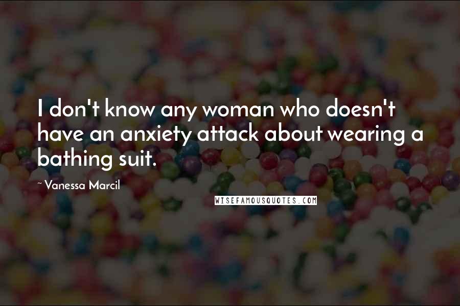 Vanessa Marcil Quotes: I don't know any woman who doesn't have an anxiety attack about wearing a bathing suit.