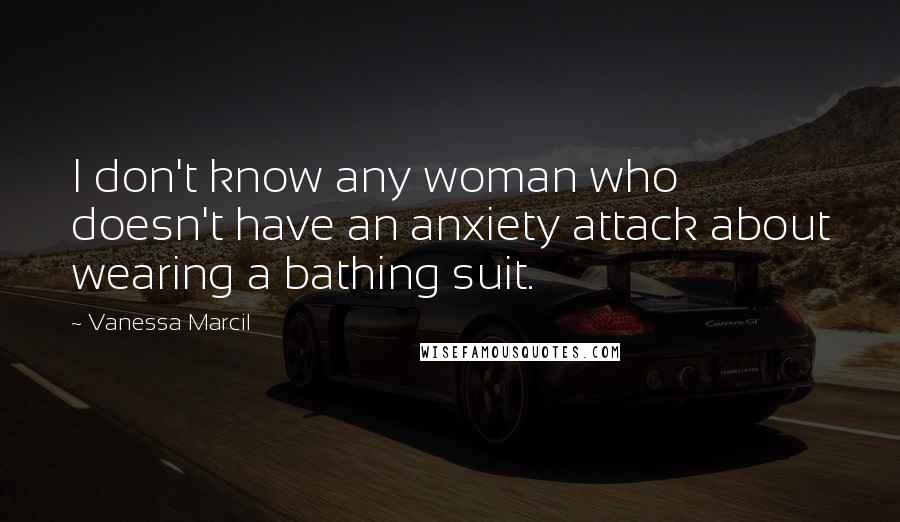Vanessa Marcil Quotes: I don't know any woman who doesn't have an anxiety attack about wearing a bathing suit.