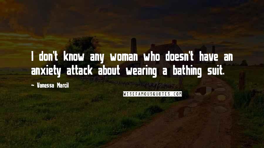 Vanessa Marcil Quotes: I don't know any woman who doesn't have an anxiety attack about wearing a bathing suit.
