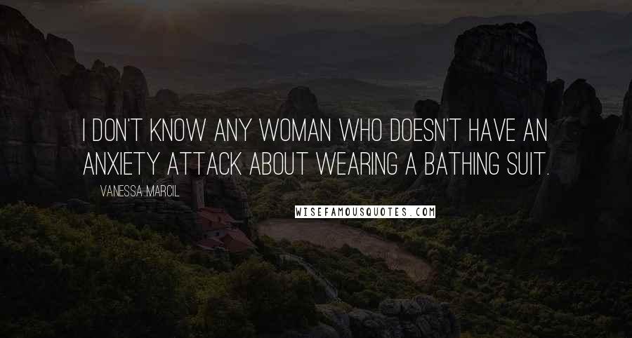 Vanessa Marcil Quotes: I don't know any woman who doesn't have an anxiety attack about wearing a bathing suit.