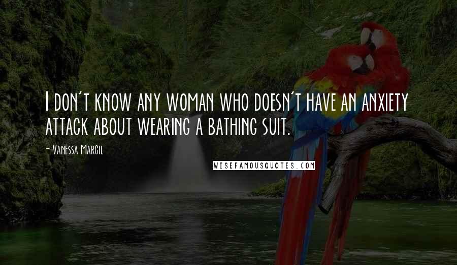 Vanessa Marcil Quotes: I don't know any woman who doesn't have an anxiety attack about wearing a bathing suit.
