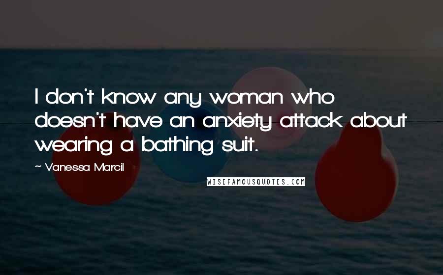 Vanessa Marcil Quotes: I don't know any woman who doesn't have an anxiety attack about wearing a bathing suit.