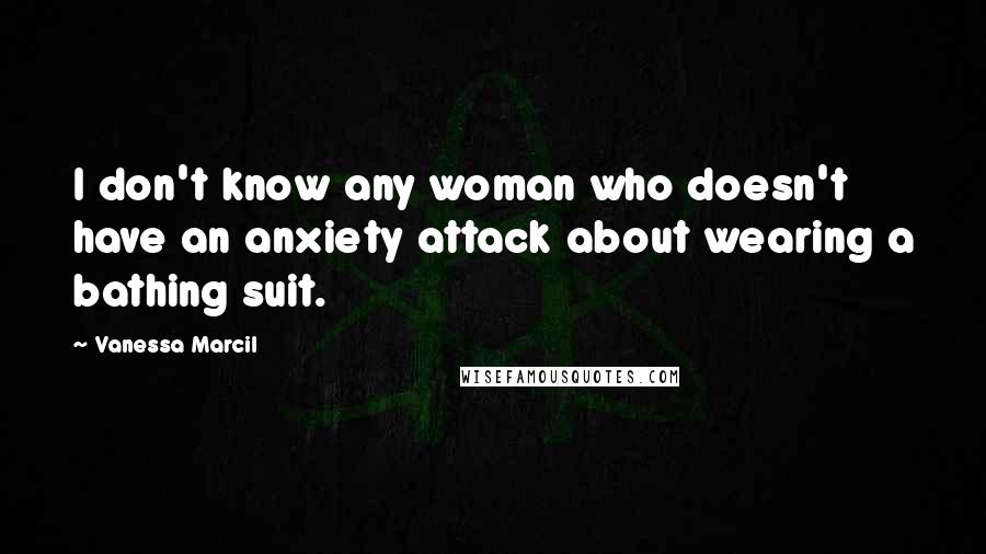 Vanessa Marcil Quotes: I don't know any woman who doesn't have an anxiety attack about wearing a bathing suit.
