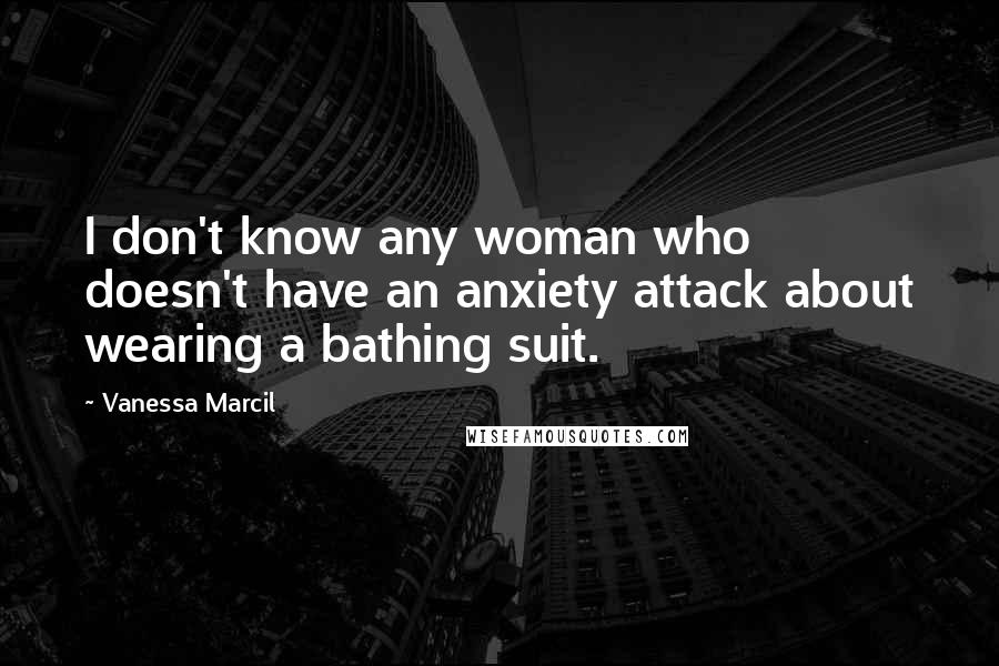 Vanessa Marcil Quotes: I don't know any woman who doesn't have an anxiety attack about wearing a bathing suit.