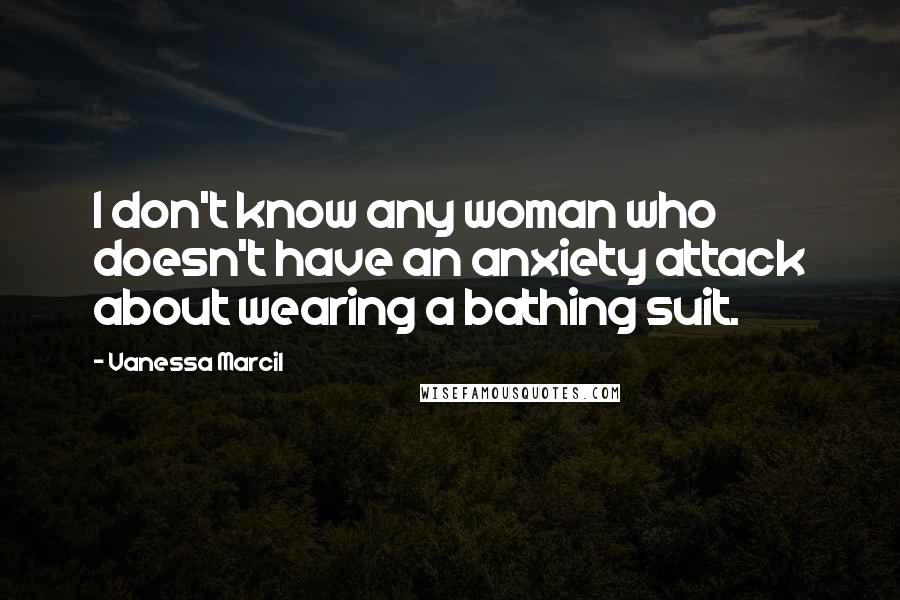 Vanessa Marcil Quotes: I don't know any woman who doesn't have an anxiety attack about wearing a bathing suit.