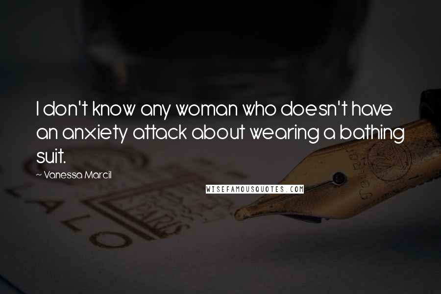 Vanessa Marcil Quotes: I don't know any woman who doesn't have an anxiety attack about wearing a bathing suit.