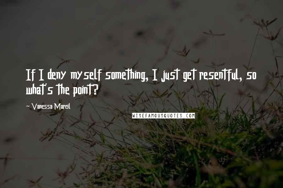 Vanessa Marcil Quotes: If I deny myself something, I just get resentful, so what's the point?